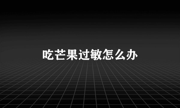 吃芒果过敏怎么办