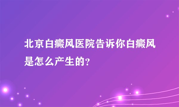 北京白癜风医院告诉你白癜风是怎么产生的？