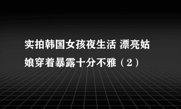 实拍韩国女孩夜生活 漂亮姑娘穿着暴露十分不雅（2）