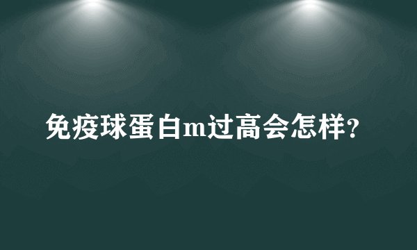 免疫球蛋白m过高会怎样？