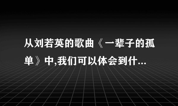 从刘若英的歌曲《一辈子的孤单》中,我们可以体会到什么?（）