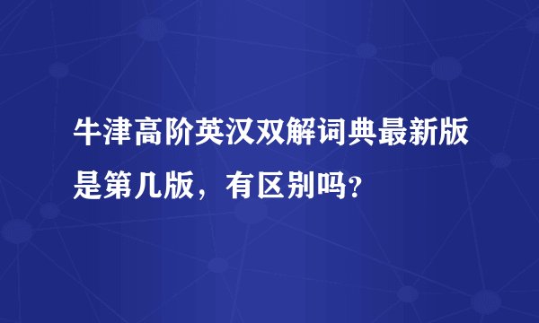 牛津高阶英汉双解词典最新版是第几版，有区别吗？