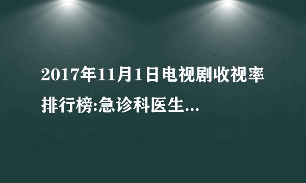 2017年11月1日电视剧收视率排行榜:急诊科医生收视第一
