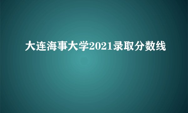 大连海事大学2021录取分数线