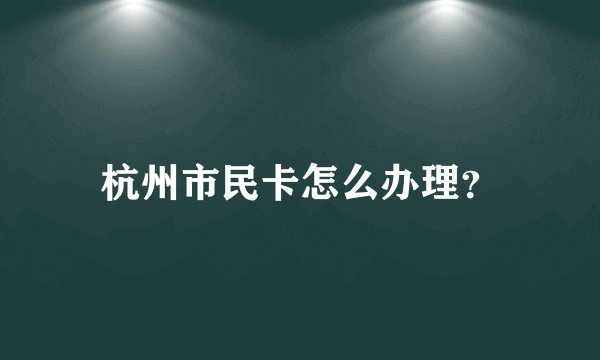 杭州市民卡怎么办理？