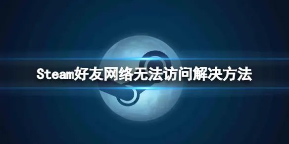 《steam》好友网络无法访问怎么办？好友网络无法访问解决方法