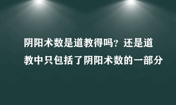 阴阳术数是道教得吗？还是道教中只包括了阴阳术数的一部分