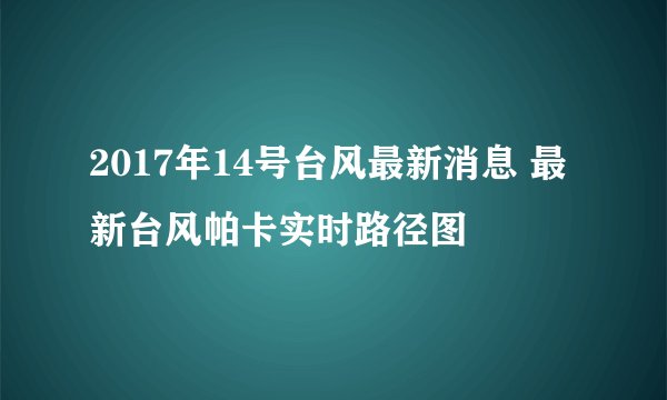 2017年14号台风最新消息 最新台风帕卡实时路径图
