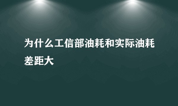 为什么工信部油耗和实际油耗差距大