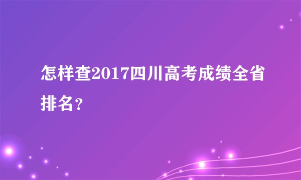 怎样查2017四川高考成绩全省排名？