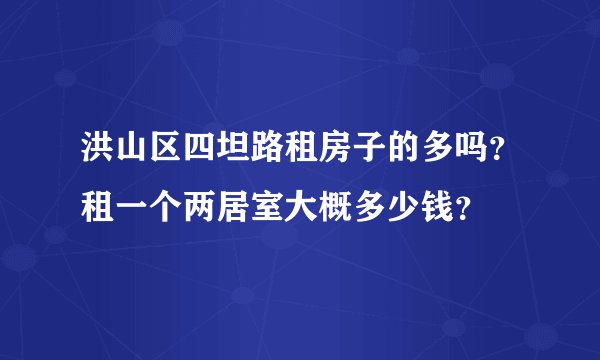 洪山区四坦路租房子的多吗？租一个两居室大概多少钱？