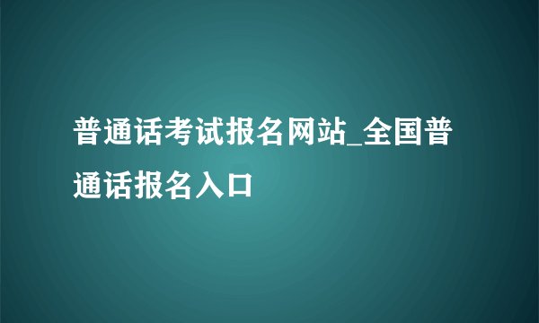 普通话考试报名网站_全国普通话报名入口