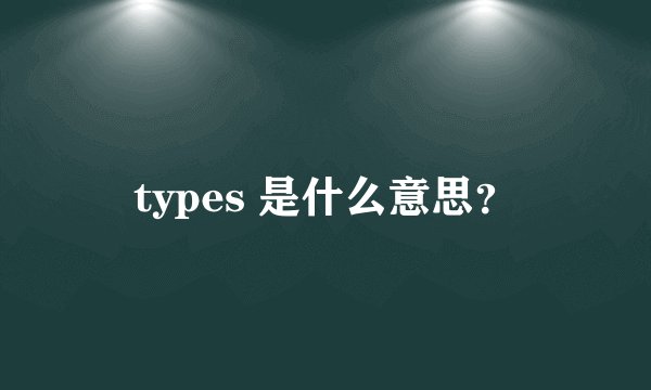 types 是什么意思？