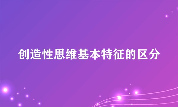 创造性思维基本特征的区分