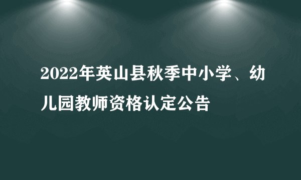 2022年英山县秋季中小学、幼儿园教师资格认定公告