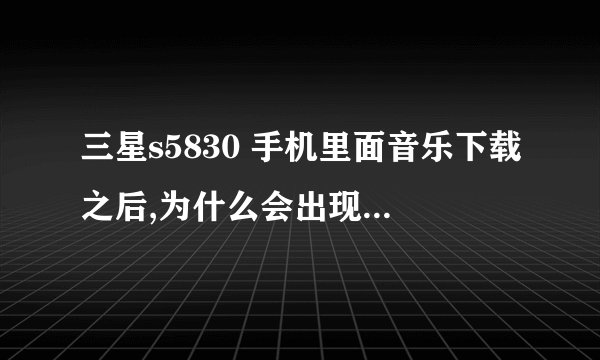 三星s5830 手机里面音乐下载之后,为什么会出现抱歉,播放器不支持此类音频文件,而且还将图库收藏的图...