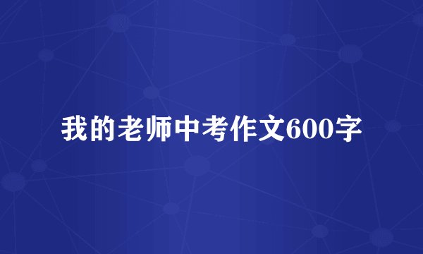 我的老师中考作文600字