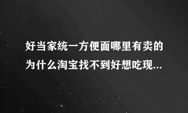 好当家统一方便面哪里有卖的为什么淘宝找不到好想吃现在的泡面都太难吃了