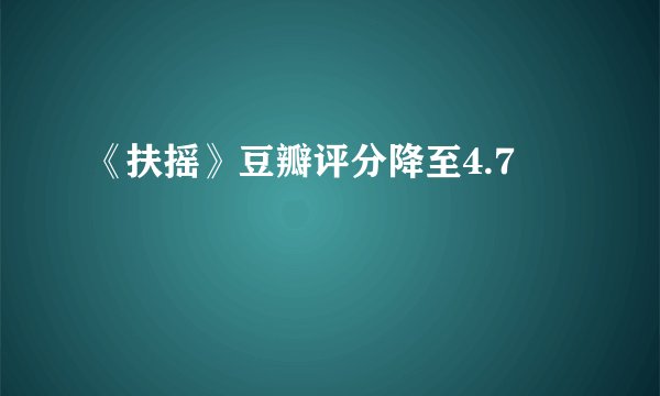 《扶摇》豆瓣评分降至4.7