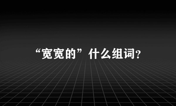 “宽宽的”什么组词？