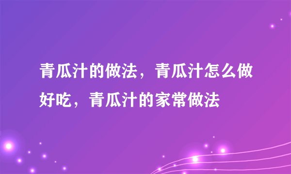 青瓜汁的做法，青瓜汁怎么做好吃，青瓜汁的家常做法