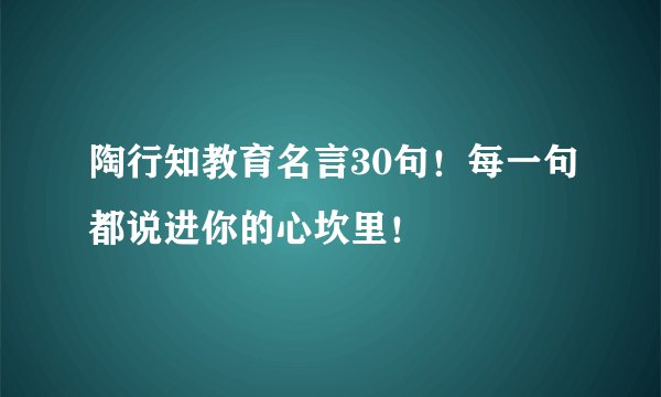 陶行知教育名言30句！每一句都说进你的心坎里！