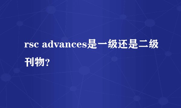 rsc advances是一级还是二级刊物？