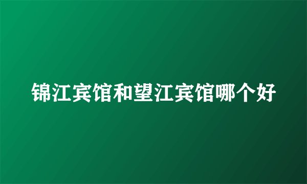 锦江宾馆和望江宾馆哪个好