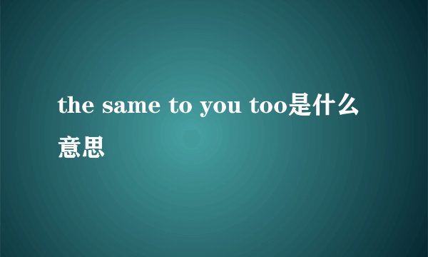 the same to you too是什么意思