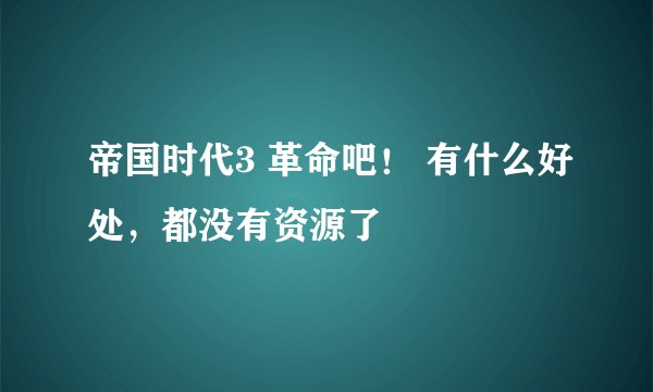 帝国时代3 革命吧！ 有什么好处，都没有资源了