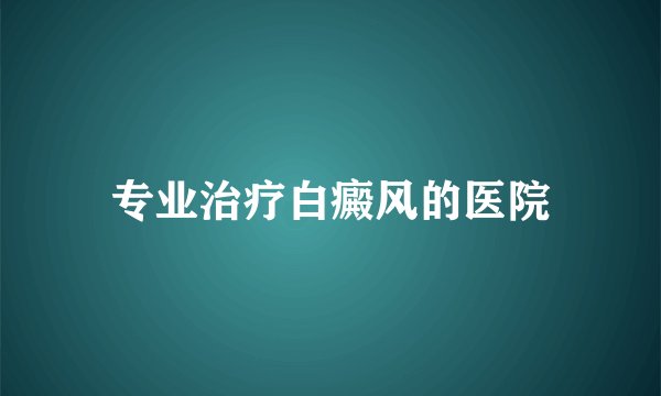 专业治疗白癜风的医院