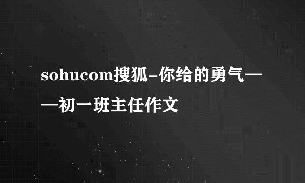sohucom搜狐-你给的勇气——初一班主任作文