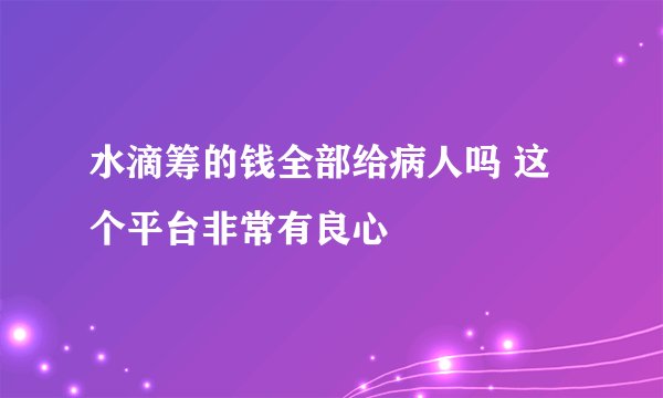 水滴筹的钱全部给病人吗 这个平台非常有良心