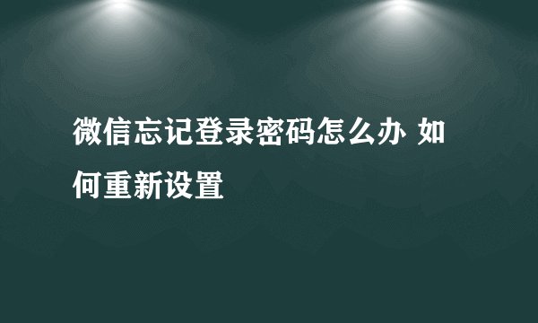 微信忘记登录密码怎么办 如何重新设置