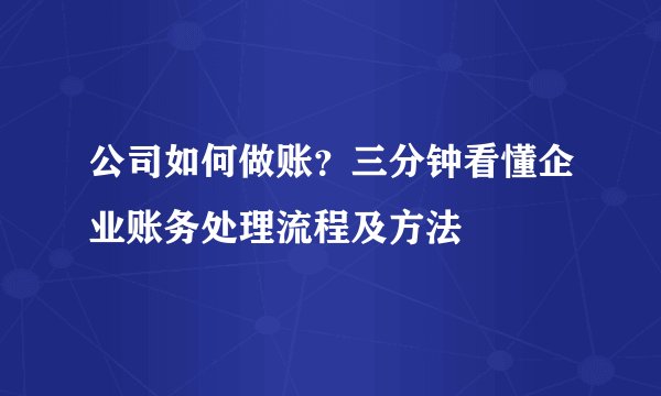 公司如何做账？三分钟看懂企业账务处理流程及方法