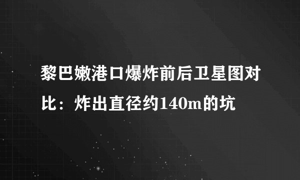 黎巴嫩港口爆炸前后卫星图对比：炸出直径约140m的坑