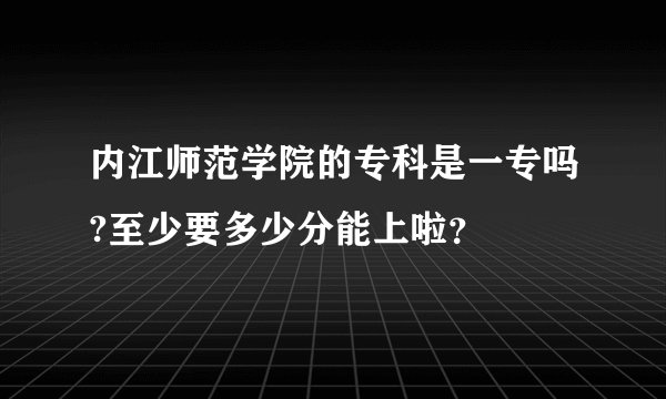 内江师范学院的专科是一专吗?至少要多少分能上啦？