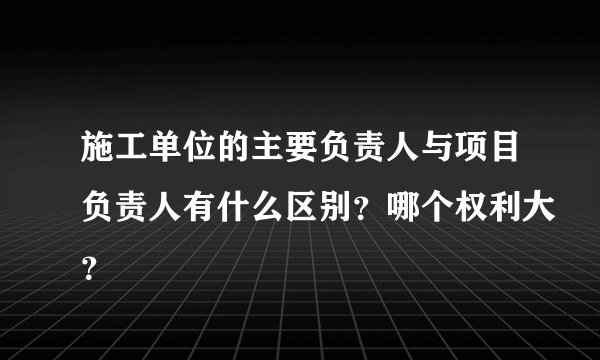 施工单位的主要负责人与项目负责人有什么区别?哪个权利大?