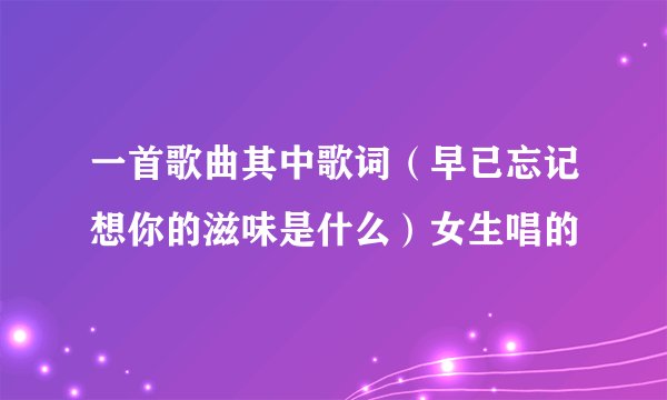 一首歌曲其中歌词(早已忘记想你的滋味是什么)女生唱的
