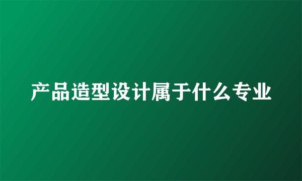 产品造型设计属于什么专业