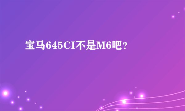 宝马645CI不是M6吧？