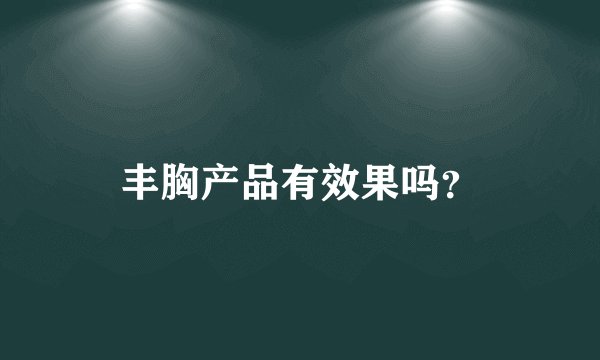 丰胸产品有效果吗？