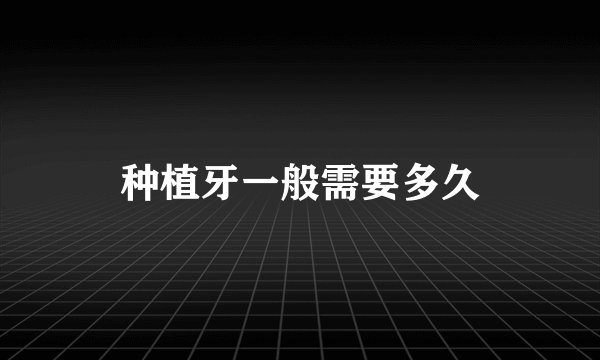 种植牙一般需要多久