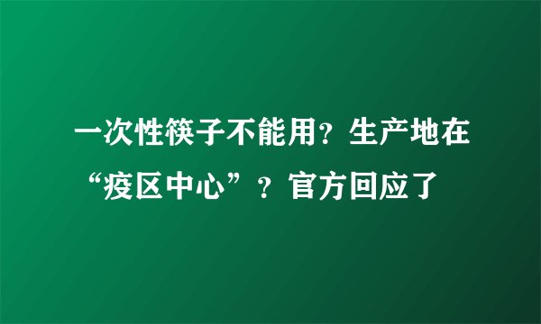 一次性筷子不能用？生产地在“疫区中心”？官方回应了