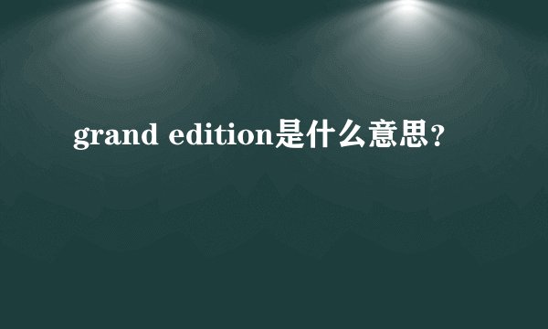 grand edition是什么意思？