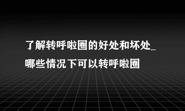 了解转呼啦圈的好处和坏处_哪些情况下可以转呼啦圈