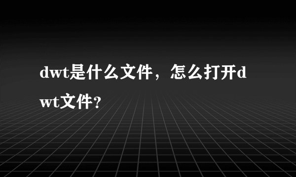 dwt是什么文件，怎么打开dwt文件？