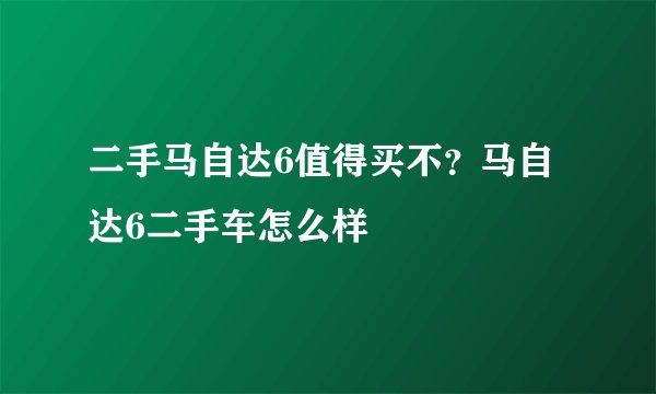 二手马自达6值得买不？马自达6二手车怎么样