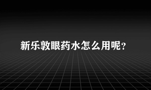 新乐敦眼药水怎么用呢？