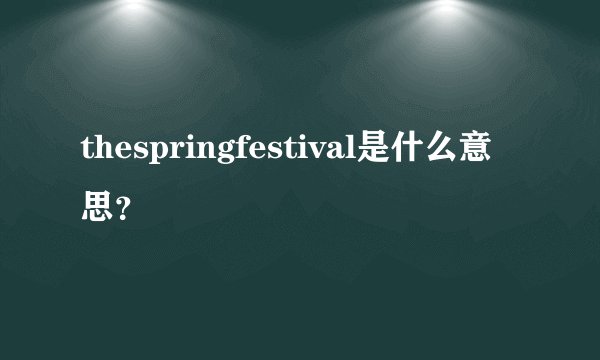 thespringfestival是什么意思？